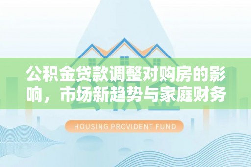 芦山公积金贷款调整对购房的影响，市场新趋势与家庭财务规划