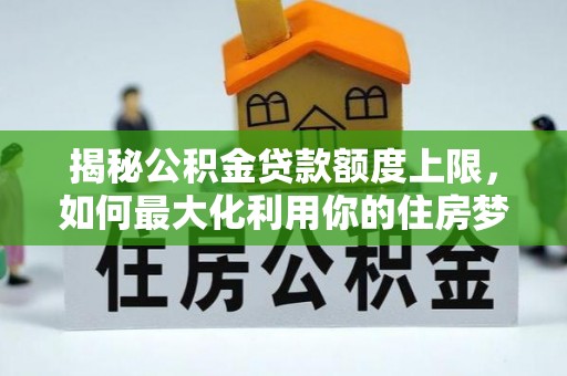 芦山揭秘公积金贷款额度上限，如何最大化利用你的住房梦想资金？