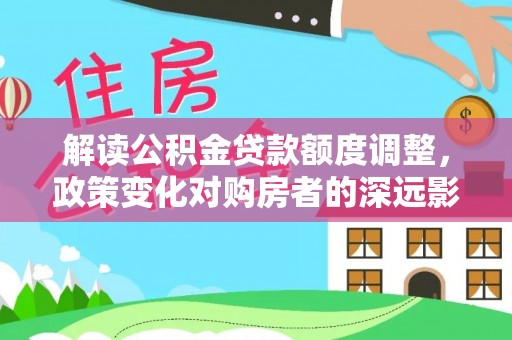芦山解读公积金贷款额度调整，政策变化对购房者的深远影响
