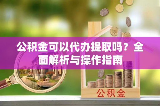 芦山公积金可以代办提取吗？全面解析与操作指南